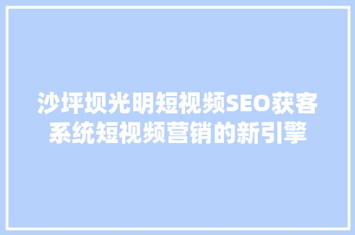 沙坪坝光明短视频SEO获客系统短视频营销的新引擎  第1张