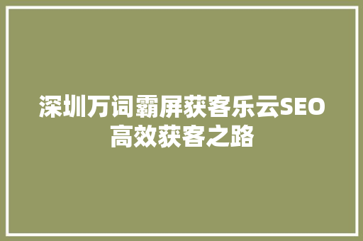深圳万词霸屏获客乐云SEO高效获客之路