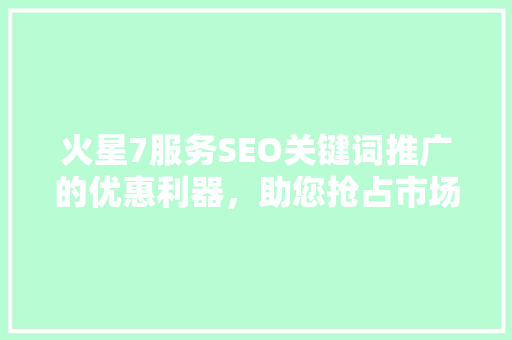 火星7服务SEO关键词推广的优惠利器，助您抢占市场先机