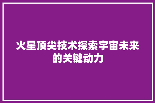 火星顶尖技术探索宇宙未来的关键动力