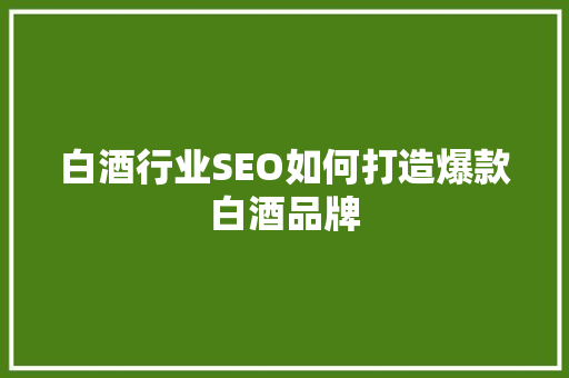 白酒行业SEO如何打造爆款白酒品牌
