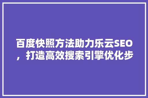 百度快照方法助力乐云SEO，打造高效搜索引擎优化步骤
