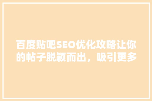 百度贴吧SEO优化攻略让你的帖子脱颖而出，吸引更多关注