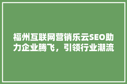 福州互联网营销乐云SEO助力企业腾飞，引领行业潮流