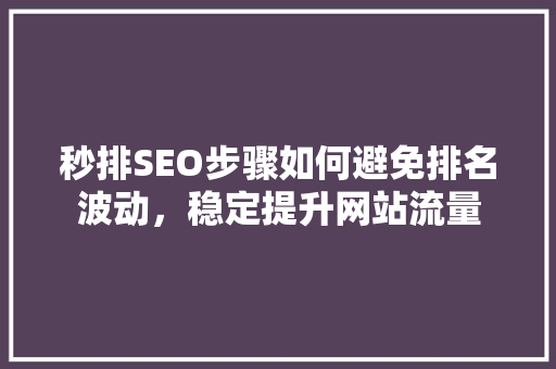 秒排SEO步骤如何避免排名波动，稳定提升网站流量