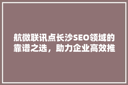 航微联讯点长沙SEO领域的靠谱之选，助力企业高效推广