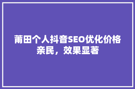 莆田个人抖音SEO优化价格亲民，效果显著