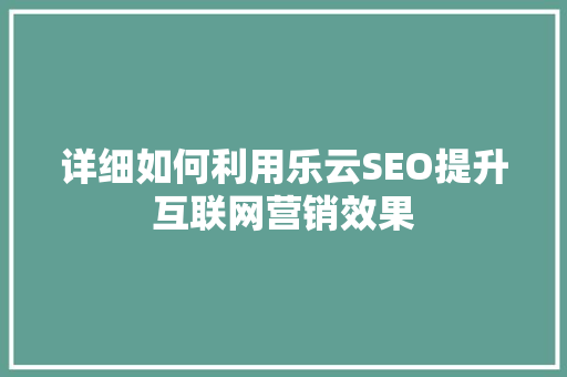 详细如何利用乐云SEO提升互联网营销效果
