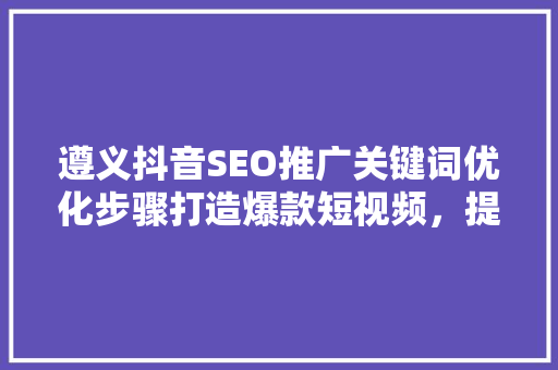 遵义抖音SEO推广关键词优化步骤打造爆款短视频，提升品牌影响力