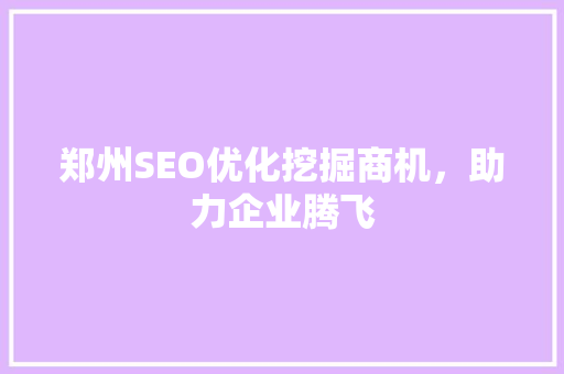 郑州SEO优化挖掘商机，助力企业腾飞  第1张
