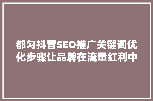 都匀抖音SEO推广关键词优化步骤让品牌在流量红利中脱颖而出
