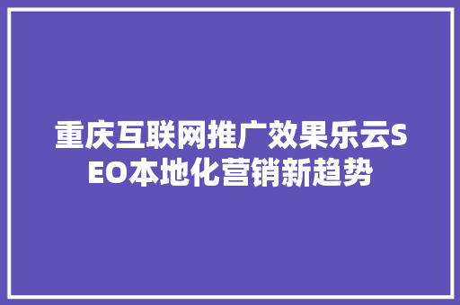 重庆互联网推广效果乐云SEO本地化营销新趋势
