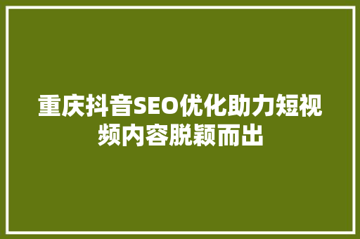 重庆抖音SEO优化助力短视频内容脱颖而出