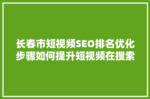 长春市短视频SEO排名优化步骤如何提升短视频在搜索引擎中的曝光度
