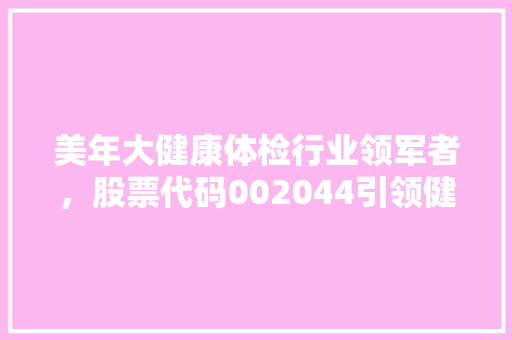 美年大健康体检行业领军者，股票代码002044引领健康投资新风向