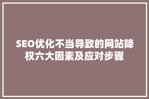 SEO优化不当导致的网站降权六大因素及应对步骤