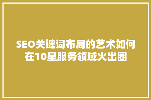 SEO关键词布局的艺术如何在10星服务领域火出圈