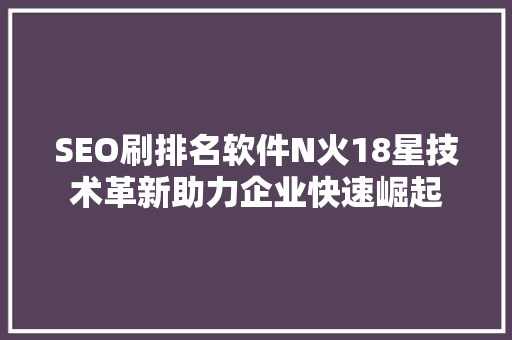 SEO刷排名软件N火18星技术革新助力企业快速崛起