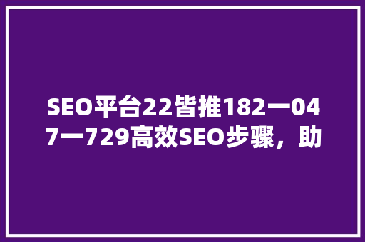 SEO平台22皆推182一047一729高效SEO步骤，助力企业腾飞