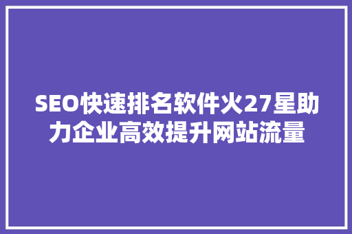 SEO快速排名软件火27星助力企业高效提升网站流量