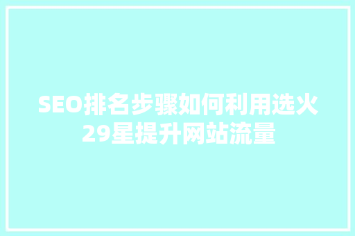SEO排名步骤如何利用选火29星提升网站流量