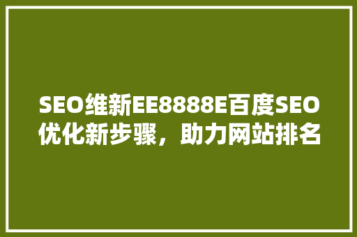 SEO维新EE8888E百度SEO优化新步骤，助力网站排名跃升