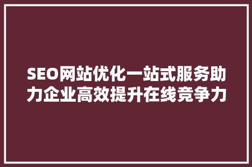 SEO网站优化一站式服务助力企业高效提升在线竞争力