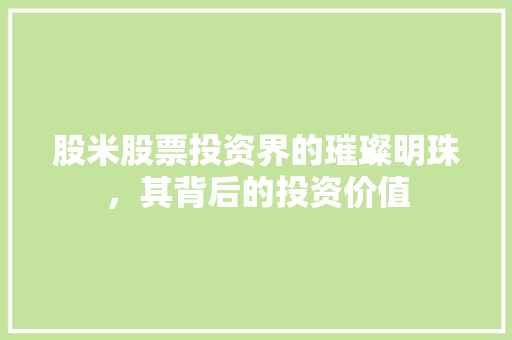 股米股票投资界的璀璨明珠，其背后的投资价值