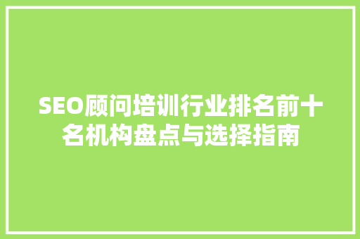 SEO顾问培训行业排名前十名机构盘点与选择指南