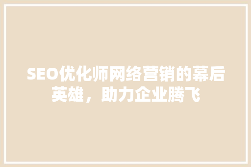 SEO优化师网络营销的幕后英雄，助力企业腾飞  第1张