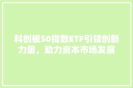 科创板50指数ETF引领创新力量，助力资本市场发展