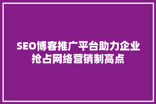 SEO博客推广平台助力企业抢占网络营销制高点