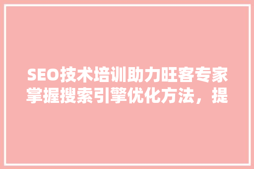 SEO技术培训助力旺客专家掌握搜索引擎优化方法，提升网站流量与品牌知名度  第1张