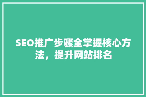 SEO推广步骤全掌握核心方法，提升网站排名