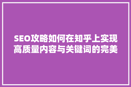 SEO攻略如何在知乎上实现高质量内容与关键词的完美结合