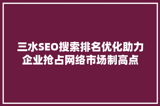 三水SEO搜索排名优化助力企业抢占网络市场制高点