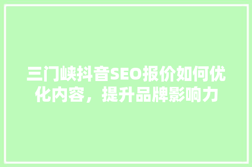 三门峡抖音SEO报价如何优化内容，提升品牌影响力