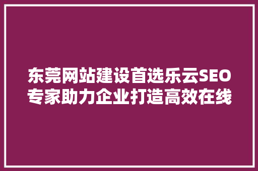东莞网站建设首选乐云SEO专家助力企业打造高效在线营销平台