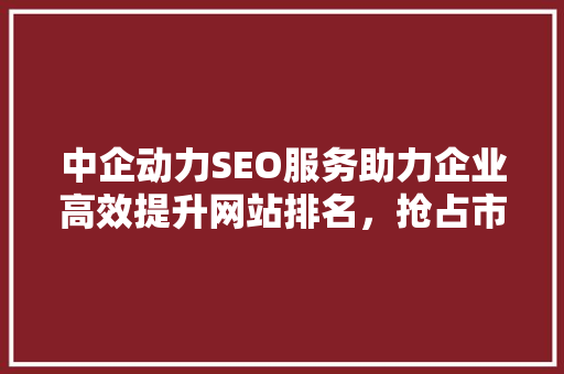 中企动力SEO服务助力企业高效提升网站排名，抢占市场先机