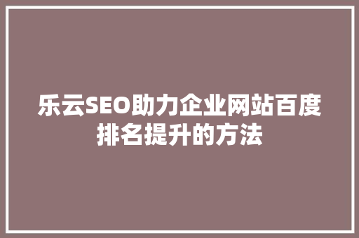 乐云SEO助力企业网站百度排名提升的方法