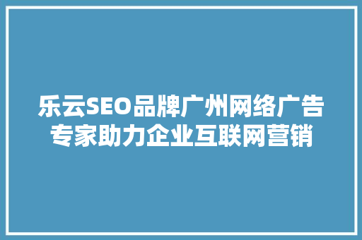乐云SEO品牌广州网络广告专家助力企业互联网营销  第1张