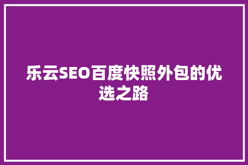 乐云SEO百度快照外包的优选之路