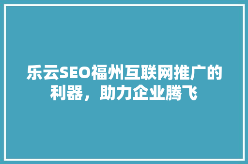 乐云SEO福州互联网推广的利器，助力企业腾飞