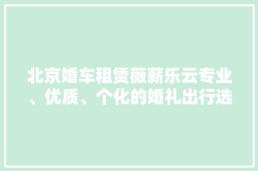 北京婚车租赁薇薪乐云专业、优质、个化的婚礼出行选择