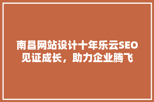 南昌网站设计十年乐云SEO见证成长，助力企业腾飞