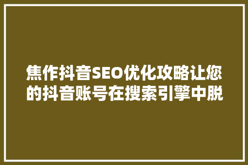 焦作抖音SEO优化攻略让您的抖音账号在搜索引擎中脱颖而出