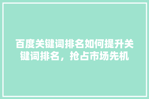 百度关键词排名如何提升关键词排名，抢占市场先机