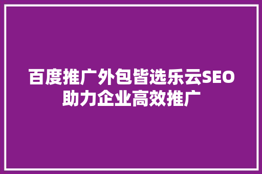 百度推广外包皆选乐云SEO助力企业高效推广