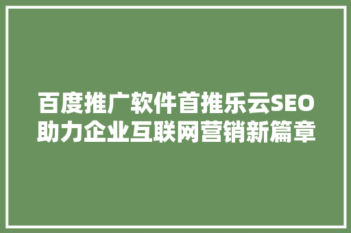 百度推广软件首推乐云SEO助力企业互联网营销新篇章
