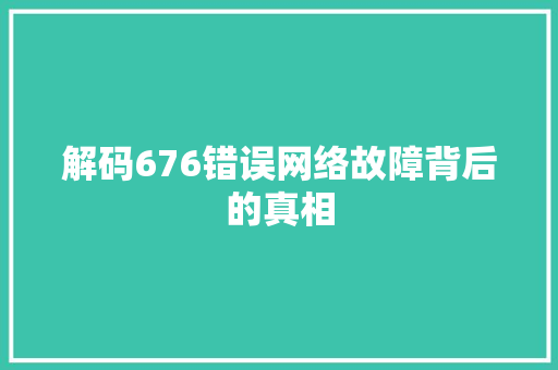 解码676错误网络故障背后的真相  第1张